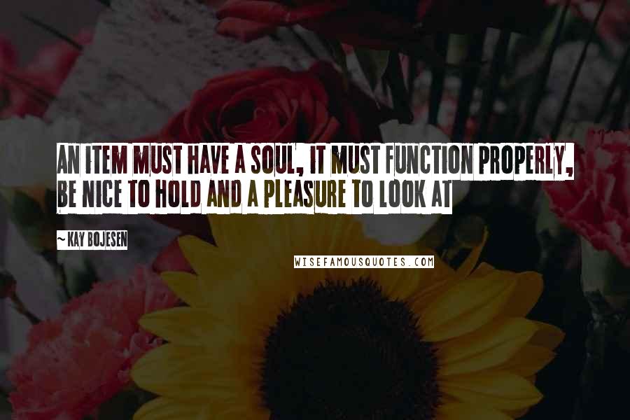 Kay Bojesen Quotes: An item must have a soul, it must function properly, be nice to hold and a pleasure to look at