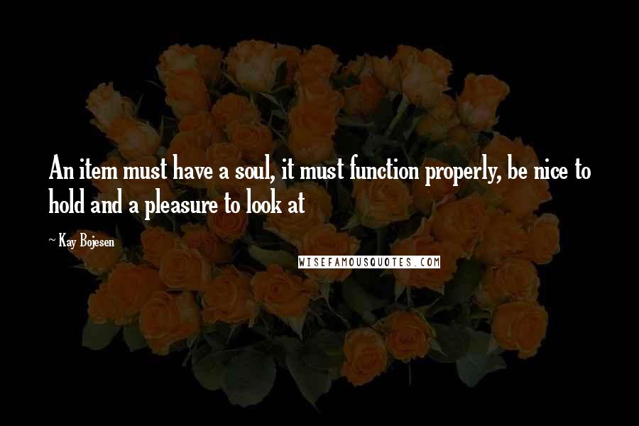 Kay Bojesen Quotes: An item must have a soul, it must function properly, be nice to hold and a pleasure to look at