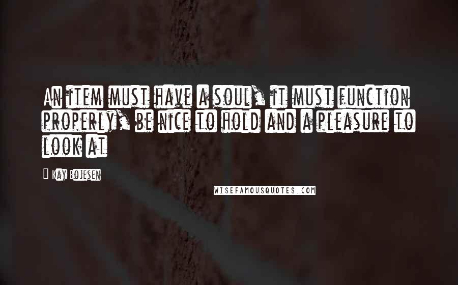 Kay Bojesen Quotes: An item must have a soul, it must function properly, be nice to hold and a pleasure to look at