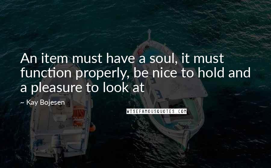 Kay Bojesen Quotes: An item must have a soul, it must function properly, be nice to hold and a pleasure to look at