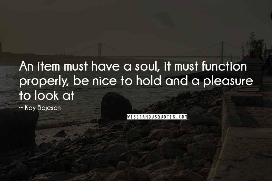 Kay Bojesen Quotes: An item must have a soul, it must function properly, be nice to hold and a pleasure to look at