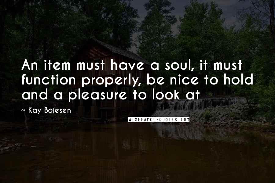 Kay Bojesen Quotes: An item must have a soul, it must function properly, be nice to hold and a pleasure to look at