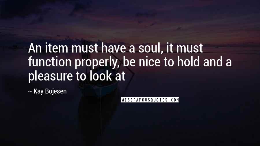 Kay Bojesen Quotes: An item must have a soul, it must function properly, be nice to hold and a pleasure to look at