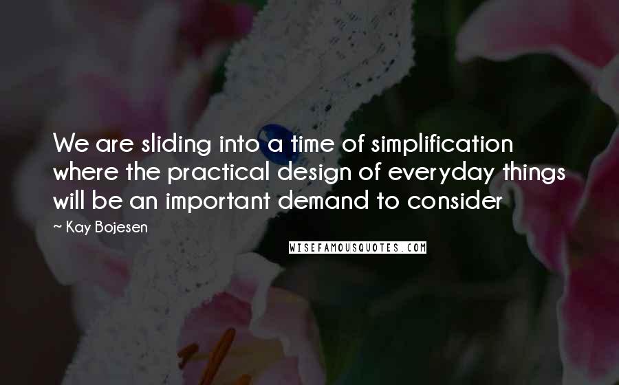 Kay Bojesen Quotes: We are sliding into a time of simplification where the practical design of everyday things will be an important demand to consider