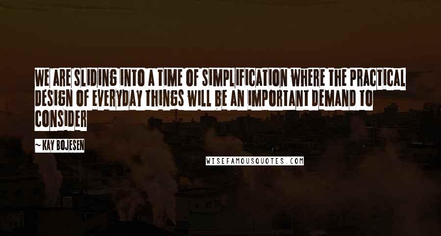 Kay Bojesen Quotes: We are sliding into a time of simplification where the practical design of everyday things will be an important demand to consider