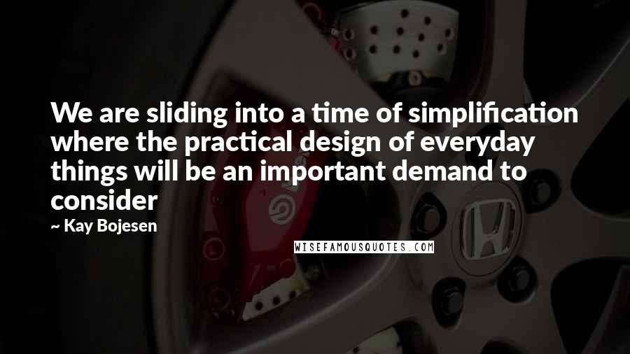 Kay Bojesen Quotes: We are sliding into a time of simplification where the practical design of everyday things will be an important demand to consider