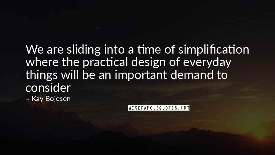 Kay Bojesen Quotes: We are sliding into a time of simplification where the practical design of everyday things will be an important demand to consider