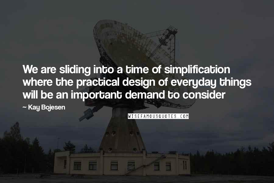 Kay Bojesen Quotes: We are sliding into a time of simplification where the practical design of everyday things will be an important demand to consider