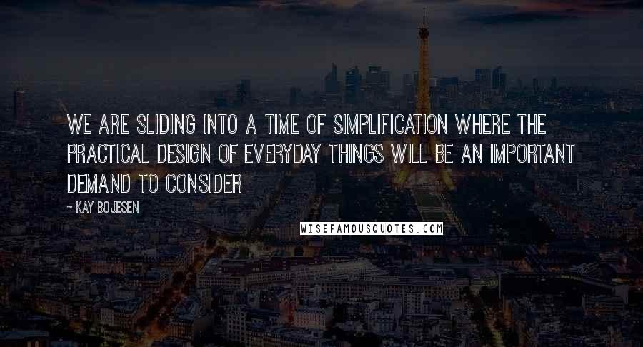 Kay Bojesen Quotes: We are sliding into a time of simplification where the practical design of everyday things will be an important demand to consider