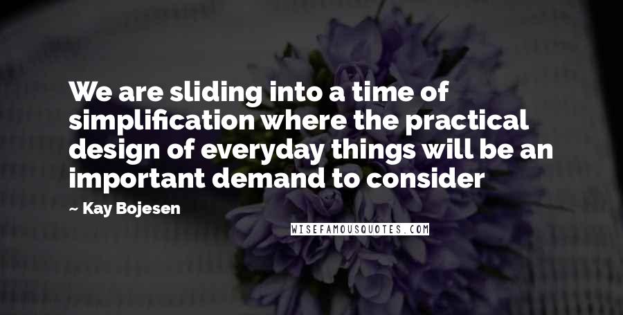 Kay Bojesen Quotes: We are sliding into a time of simplification where the practical design of everyday things will be an important demand to consider