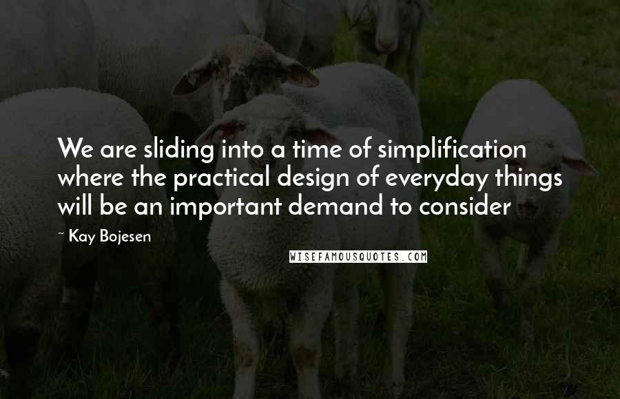 Kay Bojesen Quotes: We are sliding into a time of simplification where the practical design of everyday things will be an important demand to consider