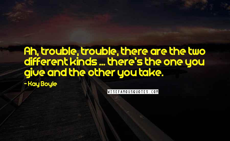 Kay Boyle Quotes: Ah, trouble, trouble, there are the two different kinds ... there's the one you give and the other you take.