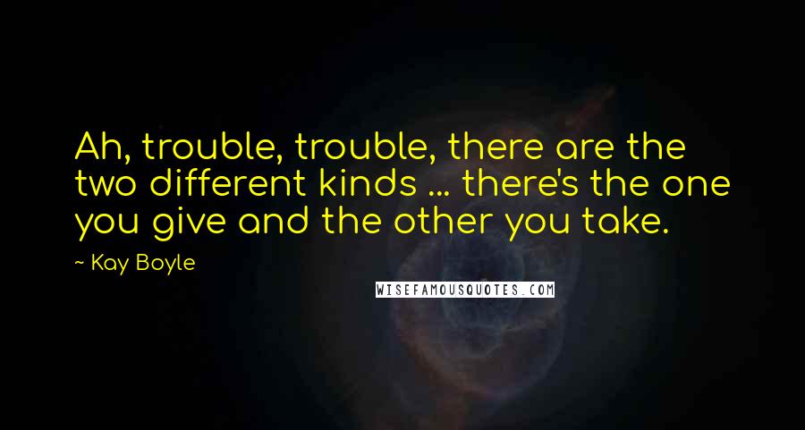 Kay Boyle Quotes: Ah, trouble, trouble, there are the two different kinds ... there's the one you give and the other you take.