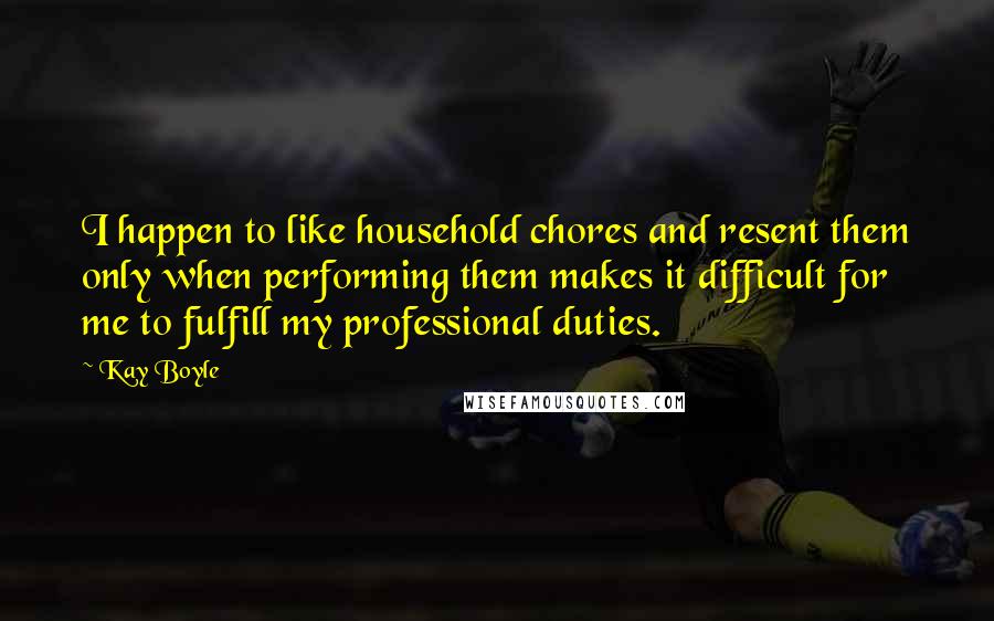 Kay Boyle Quotes: I happen to like household chores and resent them only when performing them makes it difficult for me to fulfill my professional duties.