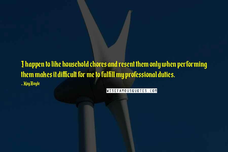 Kay Boyle Quotes: I happen to like household chores and resent them only when performing them makes it difficult for me to fulfill my professional duties.