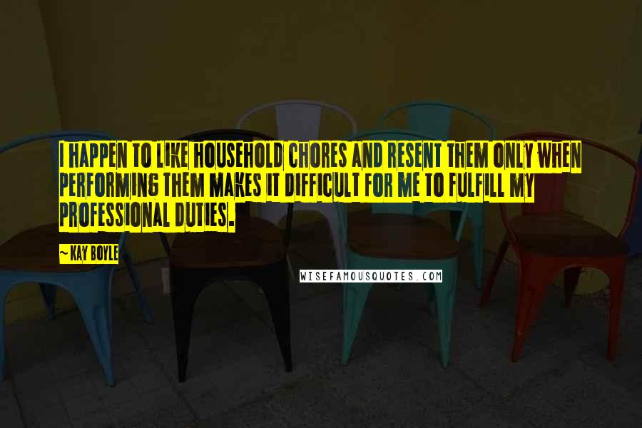 Kay Boyle Quotes: I happen to like household chores and resent them only when performing them makes it difficult for me to fulfill my professional duties.