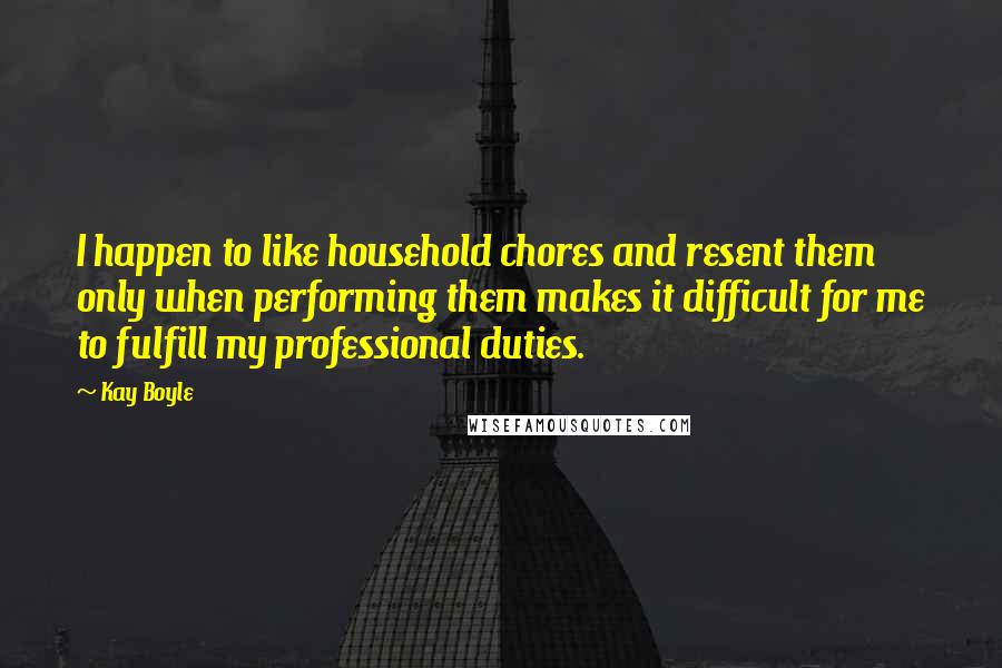 Kay Boyle Quotes: I happen to like household chores and resent them only when performing them makes it difficult for me to fulfill my professional duties.