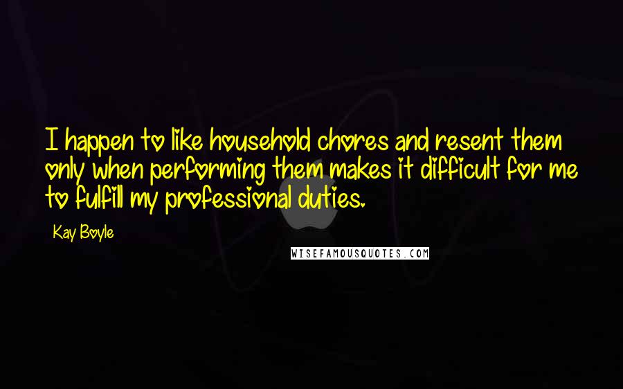 Kay Boyle Quotes: I happen to like household chores and resent them only when performing them makes it difficult for me to fulfill my professional duties.