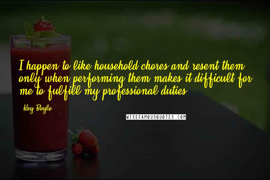 Kay Boyle Quotes: I happen to like household chores and resent them only when performing them makes it difficult for me to fulfill my professional duties.