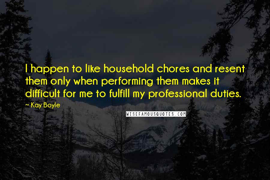 Kay Boyle Quotes: I happen to like household chores and resent them only when performing them makes it difficult for me to fulfill my professional duties.