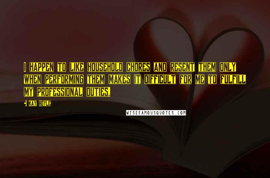 Kay Boyle Quotes: I happen to like household chores and resent them only when performing them makes it difficult for me to fulfill my professional duties.