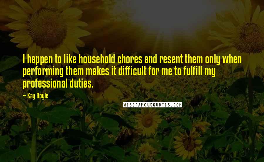 Kay Boyle Quotes: I happen to like household chores and resent them only when performing them makes it difficult for me to fulfill my professional duties.