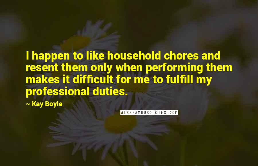 Kay Boyle Quotes: I happen to like household chores and resent them only when performing them makes it difficult for me to fulfill my professional duties.