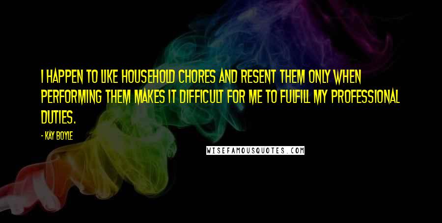 Kay Boyle Quotes: I happen to like household chores and resent them only when performing them makes it difficult for me to fulfill my professional duties.