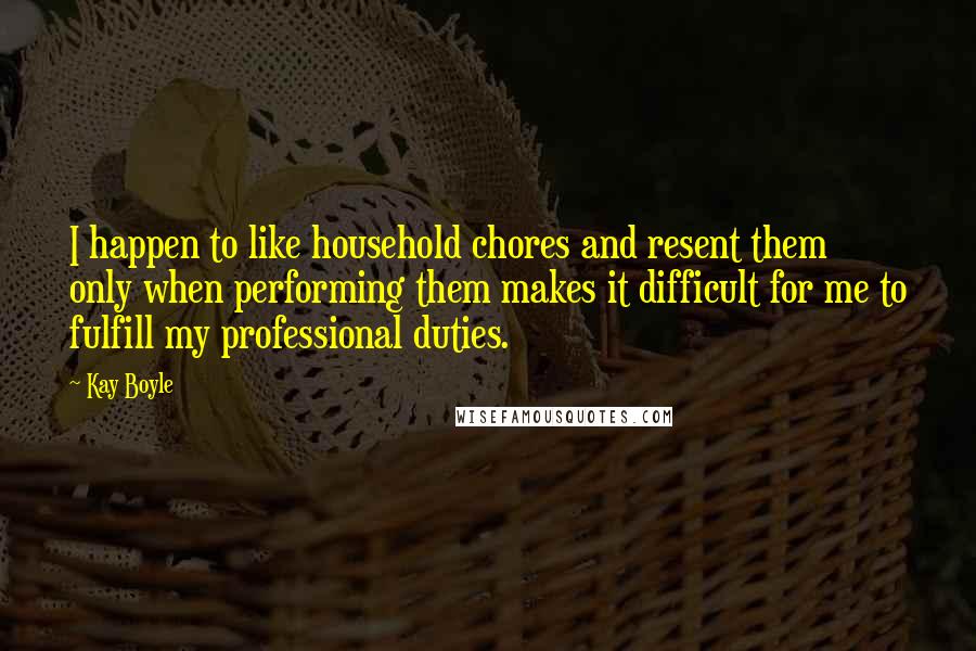 Kay Boyle Quotes: I happen to like household chores and resent them only when performing them makes it difficult for me to fulfill my professional duties.