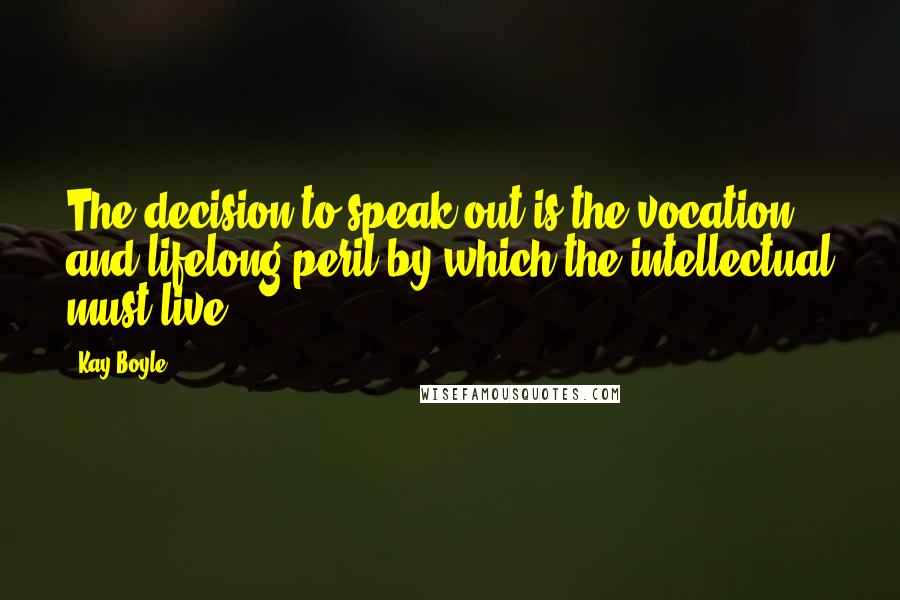 Kay Boyle Quotes: The decision to speak out is the vocation and lifelong peril by which the intellectual must live.