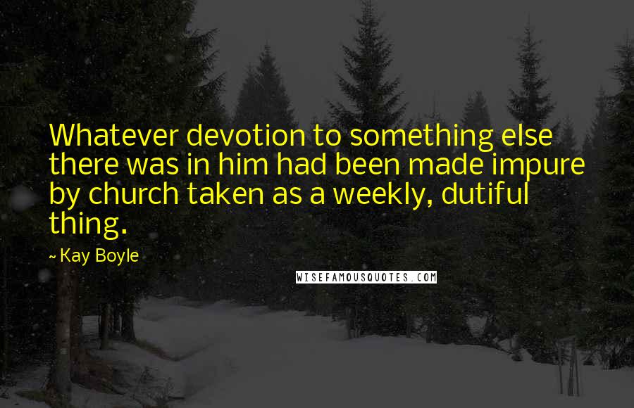 Kay Boyle Quotes: Whatever devotion to something else there was in him had been made impure by church taken as a weekly, dutiful thing.
