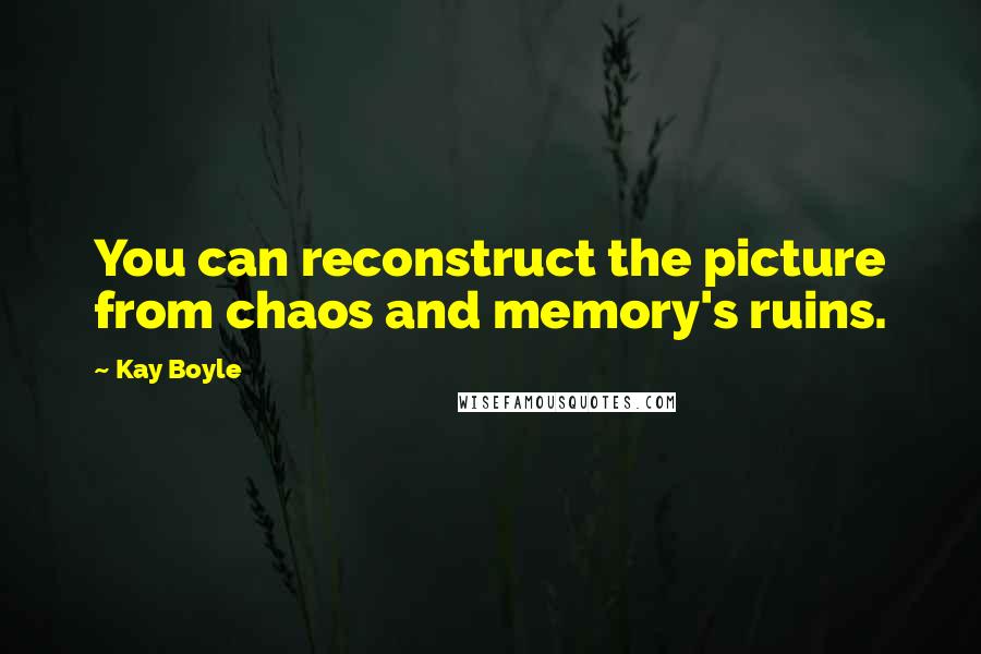 Kay Boyle Quotes: You can reconstruct the picture from chaos and memory's ruins.