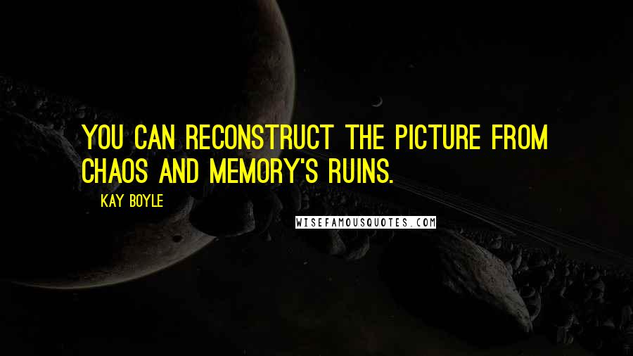 Kay Boyle Quotes: You can reconstruct the picture from chaos and memory's ruins.