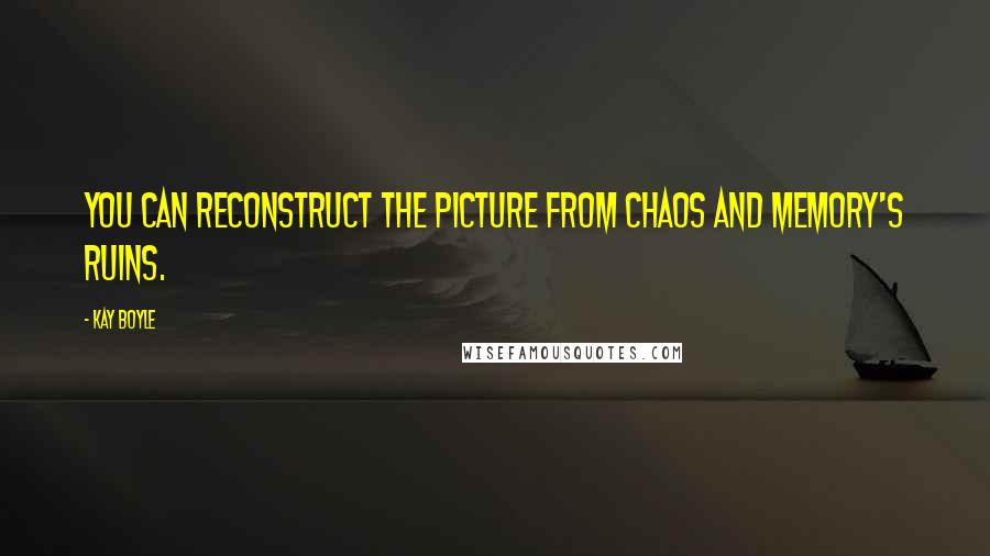 Kay Boyle Quotes: You can reconstruct the picture from chaos and memory's ruins.