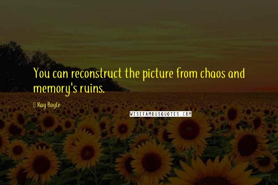 Kay Boyle Quotes: You can reconstruct the picture from chaos and memory's ruins.