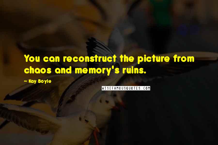 Kay Boyle Quotes: You can reconstruct the picture from chaos and memory's ruins.