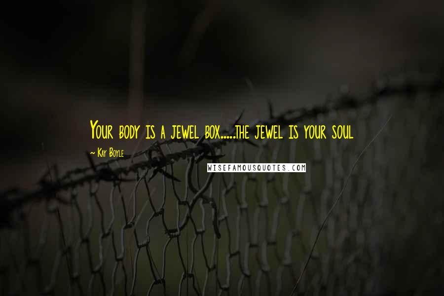 Kay Boyle Quotes: Your body is a jewel box.....the jewel is your soul