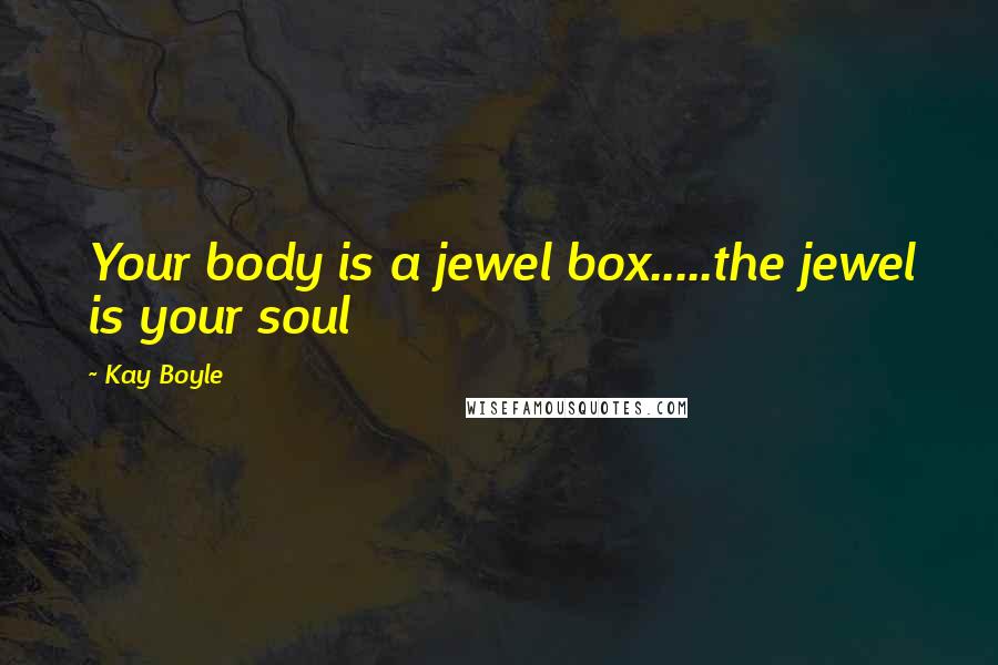 Kay Boyle Quotes: Your body is a jewel box.....the jewel is your soul