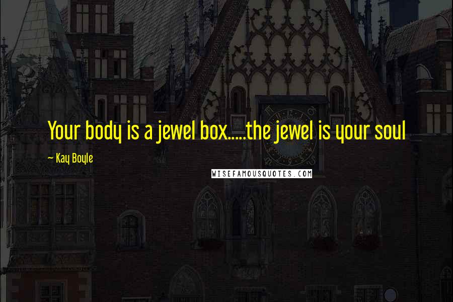 Kay Boyle Quotes: Your body is a jewel box.....the jewel is your soul