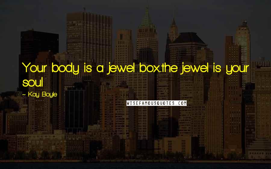 Kay Boyle Quotes: Your body is a jewel box.....the jewel is your soul