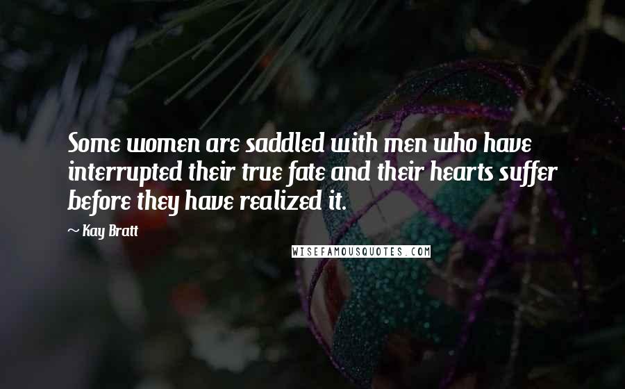 Kay Bratt Quotes: Some women are saddled with men who have interrupted their true fate and their hearts suffer before they have realized it.