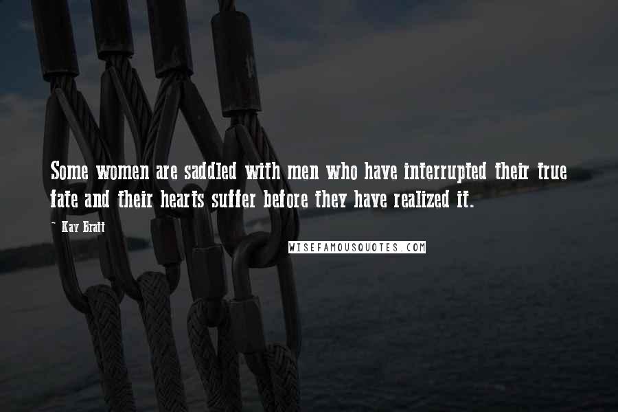 Kay Bratt Quotes: Some women are saddled with men who have interrupted their true fate and their hearts suffer before they have realized it.