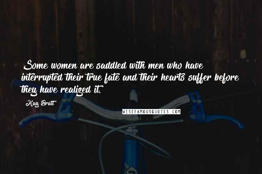 Kay Bratt Quotes: Some women are saddled with men who have interrupted their true fate and their hearts suffer before they have realized it.