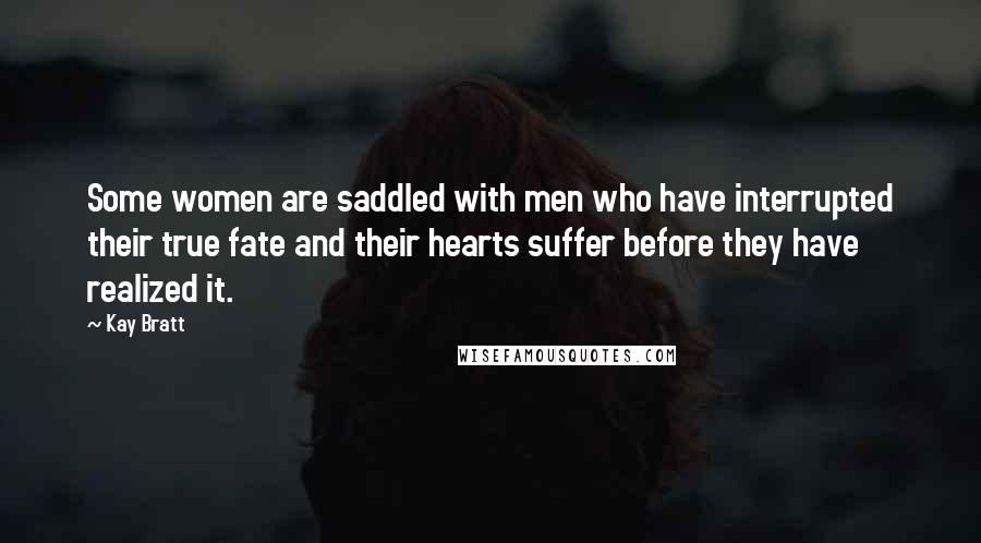 Kay Bratt Quotes: Some women are saddled with men who have interrupted their true fate and their hearts suffer before they have realized it.