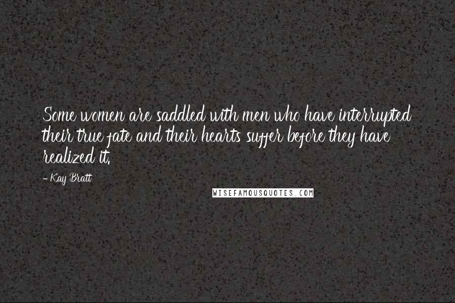 Kay Bratt Quotes: Some women are saddled with men who have interrupted their true fate and their hearts suffer before they have realized it.