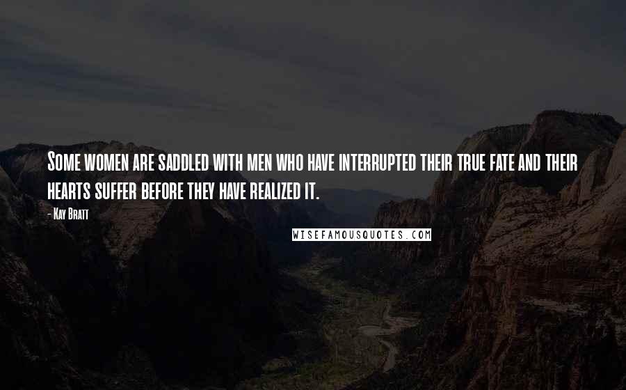 Kay Bratt Quotes: Some women are saddled with men who have interrupted their true fate and their hearts suffer before they have realized it.