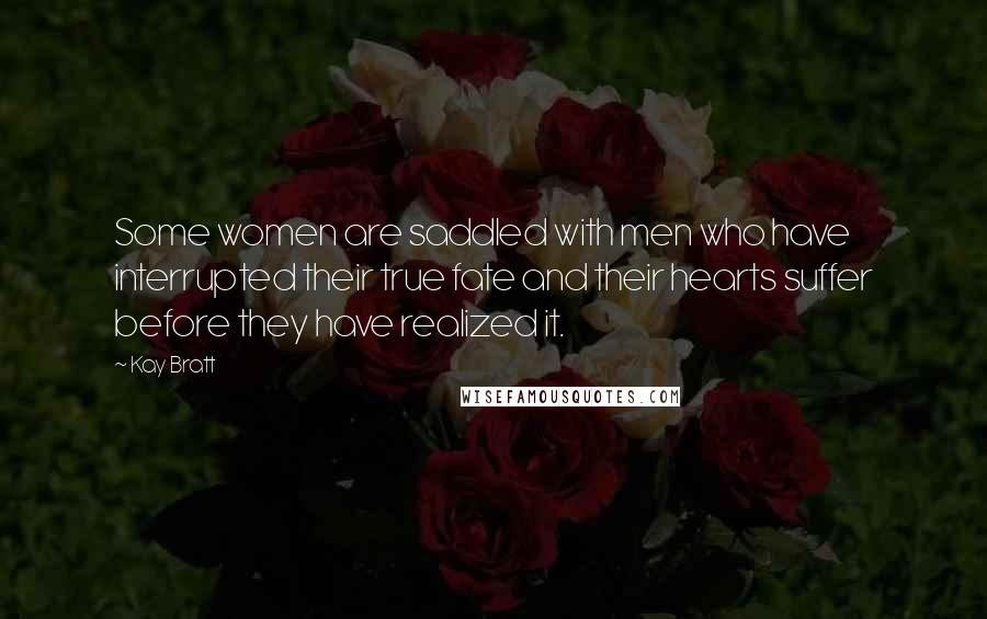 Kay Bratt Quotes: Some women are saddled with men who have interrupted their true fate and their hearts suffer before they have realized it.