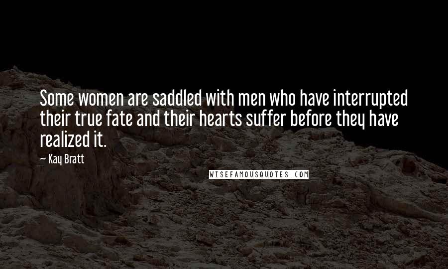 Kay Bratt Quotes: Some women are saddled with men who have interrupted their true fate and their hearts suffer before they have realized it.