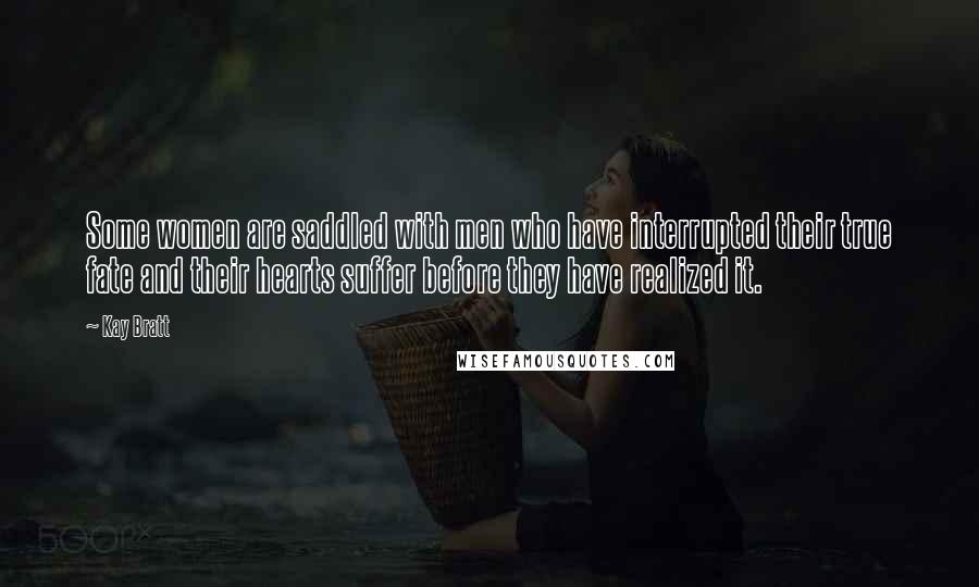 Kay Bratt Quotes: Some women are saddled with men who have interrupted their true fate and their hearts suffer before they have realized it.