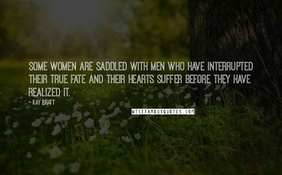 Kay Bratt Quotes: Some women are saddled with men who have interrupted their true fate and their hearts suffer before they have realized it.